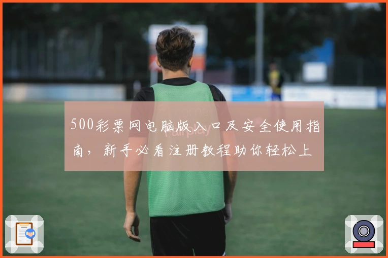 500彩票网电脑版入口及安全使用指南，新手必看注册教程助你轻松上手