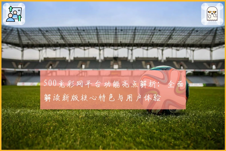 500竞彩网平台功能亮点解析：全面解读新版核心特色与用户体验