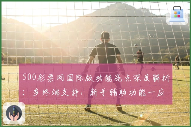 500彩票网国际版功能亮点深度解析：多终端支持，新手辅助功能一应俱全