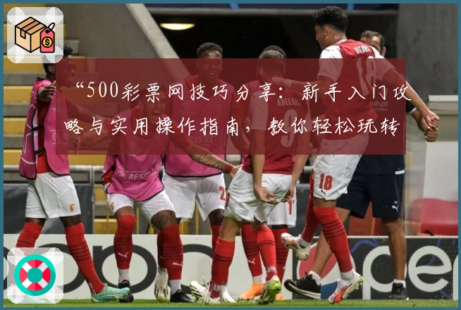 “500彩票网技巧分享：新手入门攻略与实用操作指南，教你轻松玩转平台功能”