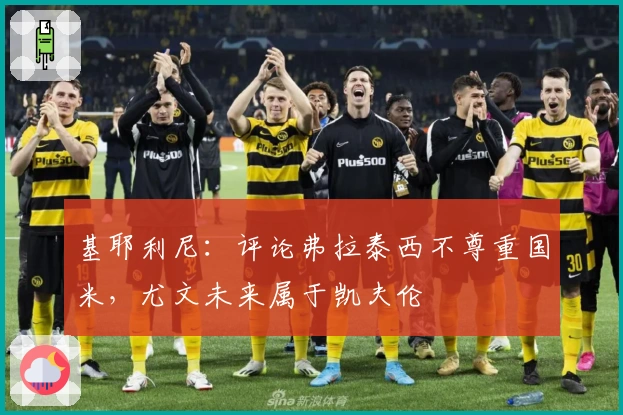 基耶利尼：评论弗拉泰西不尊重国米，尤文未来属于凯夫伦