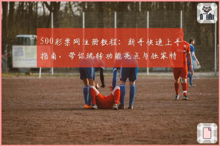 500彩票网注册教程：新手快速上手指南，带你玩转功能亮点与独家特色
