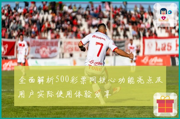 全面解析500彩票网核心功能亮点及用户实际使用体验分享