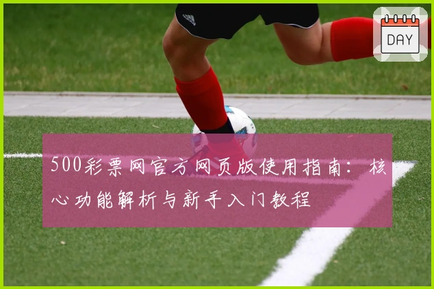 500彩票网官方网页版使用指南：核心功能解析与新手入门教程