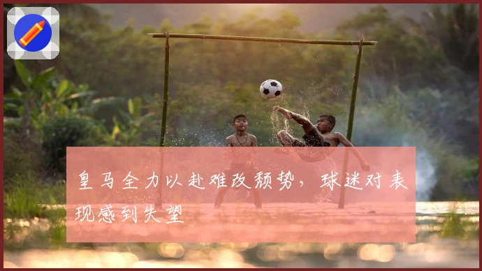 皇马全力以赴难改颓势，球迷对表现感到失望