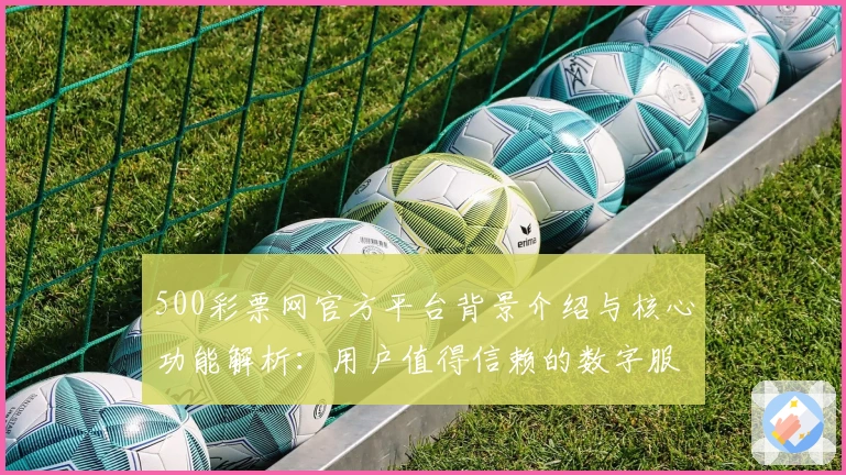 500彩票网官方平台背景介绍与核心功能解析：用户值得信赖的数字服务综合指南