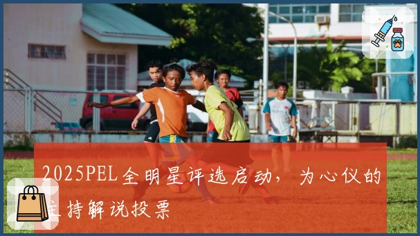2025PEL全明星评选启动，为心仪的主持解说投票