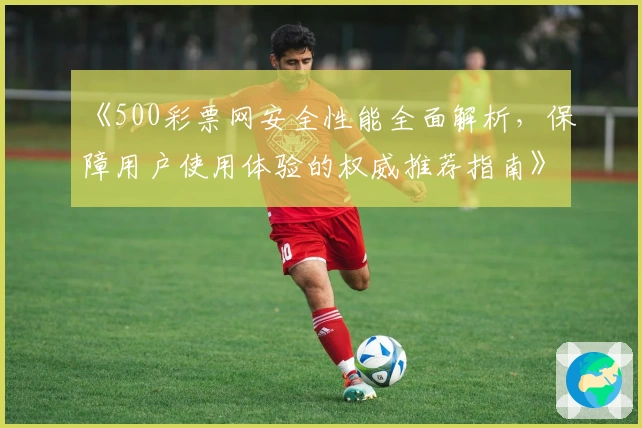 《500彩票网安全性能全面解析，保障用户使用体验的权威推荐指南》