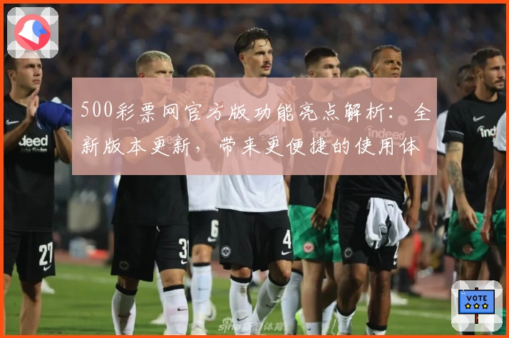 500彩票网官方版功能亮点解析：全新版本更新，带来更便捷的使用体验与专业服务