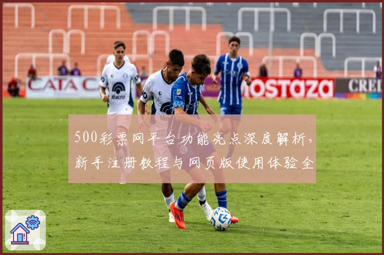 500彩票网平台功能亮点深度解析，新手注册教程与网页版使用体验全面指南