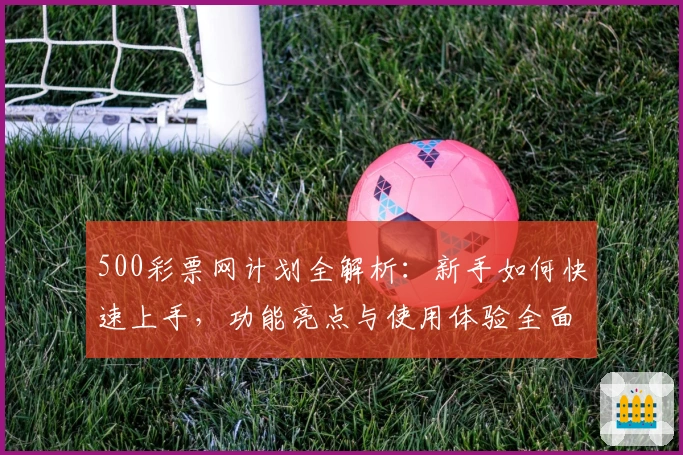500彩票网计划全解析：新手如何快速上手，功能亮点与使用体验全面揭秘