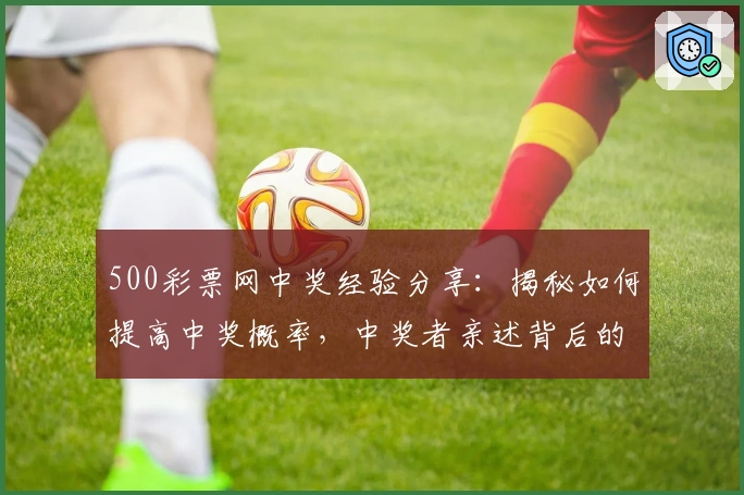 500彩票网中奖经验分享：揭秘如何提高中奖概率，中奖者亲述背后的技巧与心得