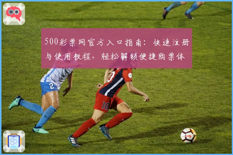 500彩票网官方入口指南：快速注册与使用教程，轻松解锁便捷购票体验