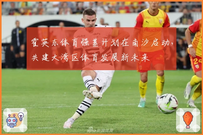 霍英东体育强基计划在南沙启动，共建大湾区体育发展新未来