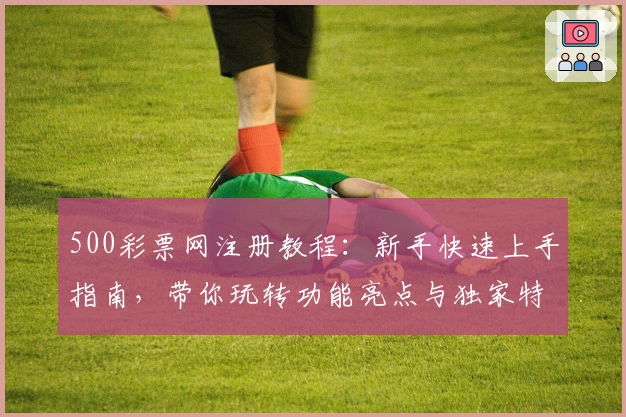 500彩票网注册教程：新手快速上手指南，带你玩转功能亮点与独家特色