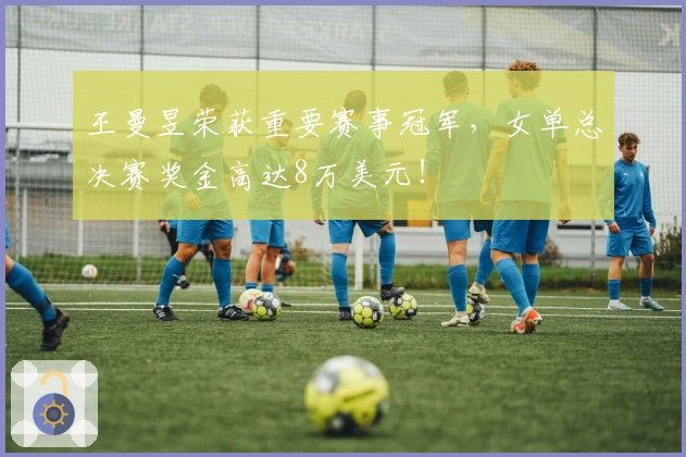 王曼昱荣获重要赛事冠军，女单总决赛奖金高达8万美元！