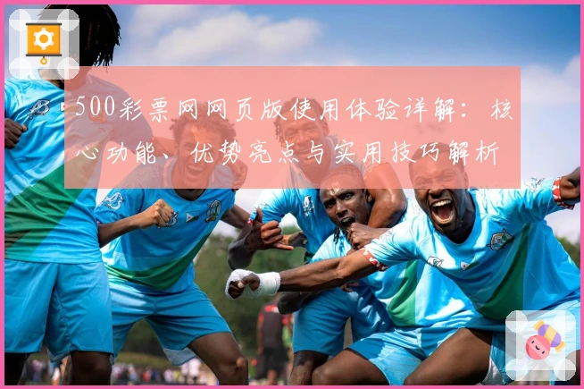 500彩票网网页版使用体验详解：核心功能、优势亮点与实用技巧解析