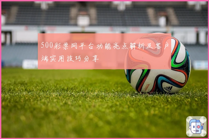 500彩票网平台功能亮点解析及客户端实用技巧分享