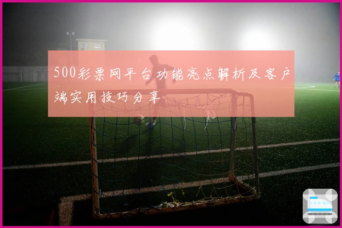 500彩票网平台功能亮点解析及客户端实用技巧分享