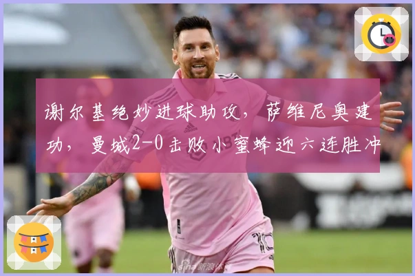 谢尔基绝妙进球助攻，萨维尼奥建功，曼城2-0击败小蜜蜂迎六连胜冲击四冠