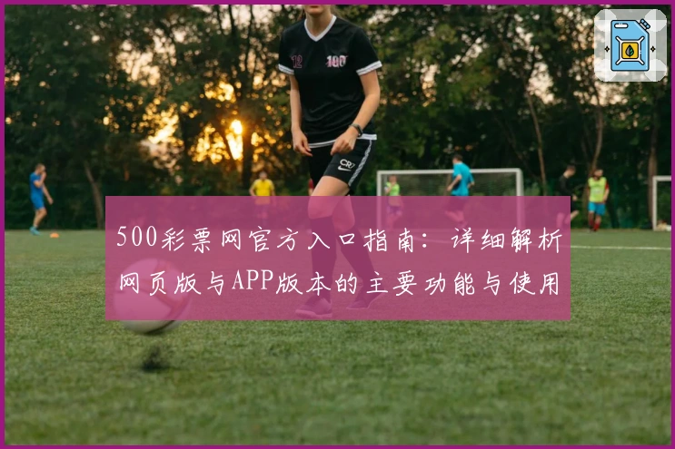 500彩票网官方入口指南：详细解析网页版与APP版本的主要功能与使用体验