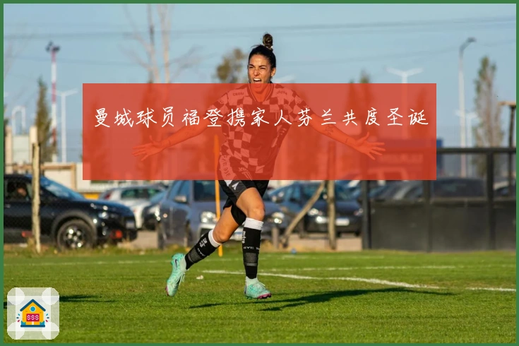 曼城球员福登携家人芬兰共度圣诞