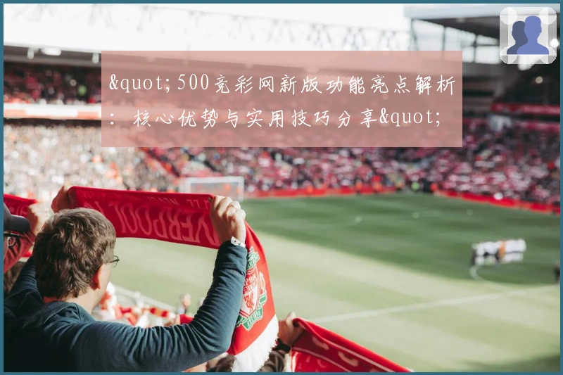 "500竞彩网新版功能亮点解析：核心优势与实用技巧分享"