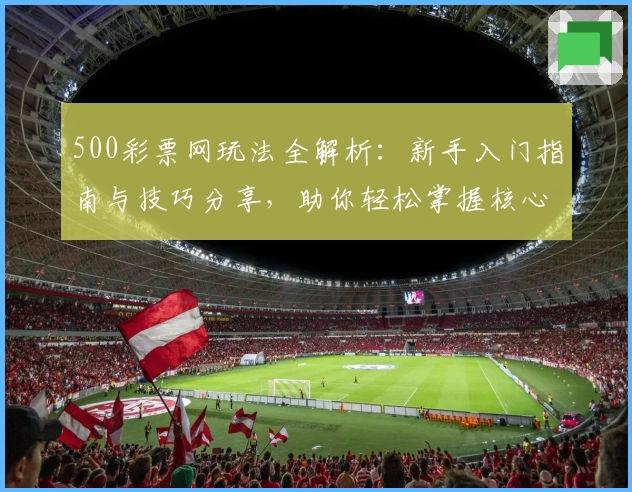 500彩票网玩法全解析：新手入门指南与技巧分享，助你轻松掌握核心操作