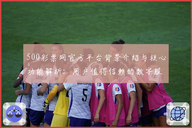 500彩票网官方平台背景介绍与核心功能解析：用户值得信赖的数字服务综合指南