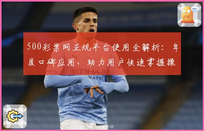 500彩票网正规平台使用全解析：年度口碑应用，助力用户快速掌握操作技巧