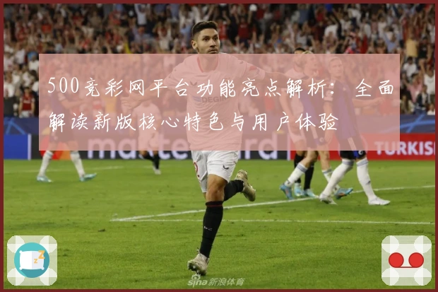 500竞彩网平台功能亮点解析：全面解读新版核心特色与用户体验