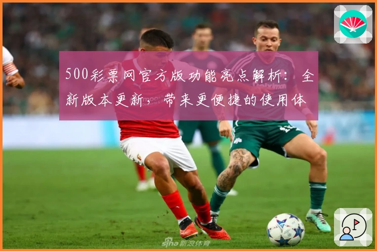 500彩票网官方版功能亮点解析：全新版本更新，带来更便捷的使用体验与专业服务