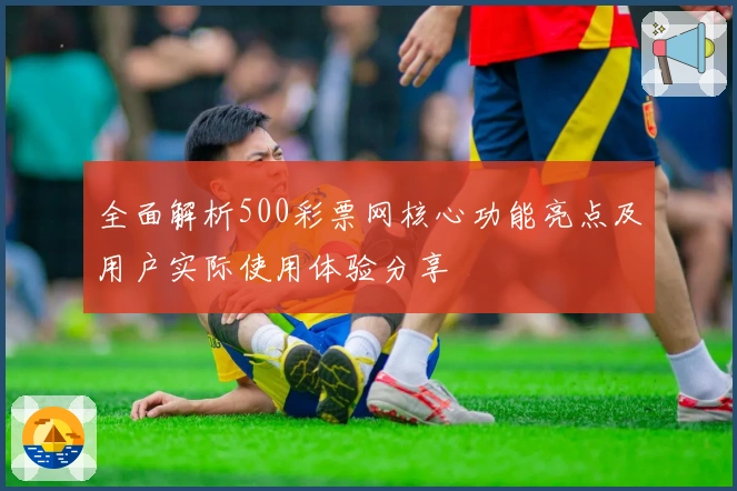 全面解析500彩票网核心功能亮点及用户实际使用体验分享