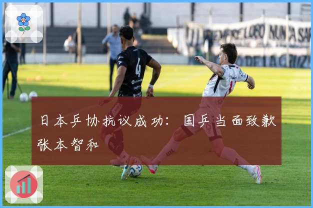 日本乒协抗议成功：国乒当面致歉张本智和