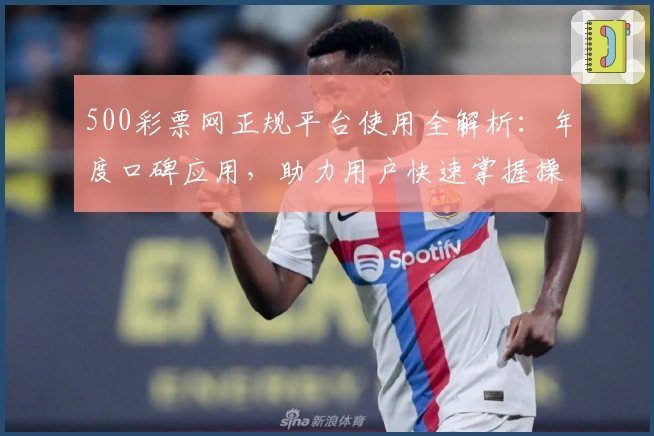 500彩票网正规平台使用全解析：年度口碑应用，助力用户快速掌握操作技巧