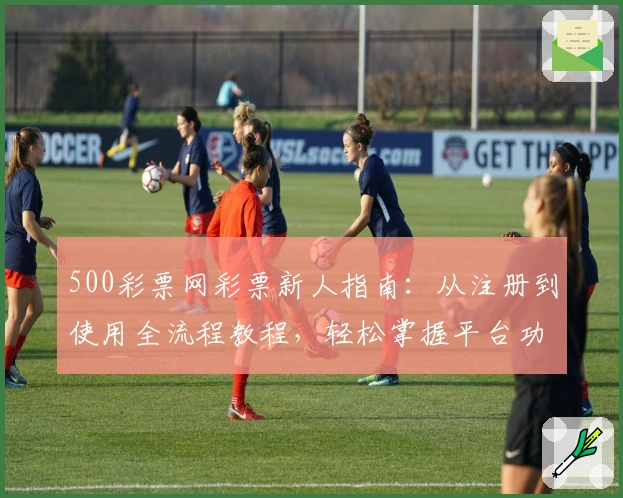 500彩票网彩票新人指南：从注册到使用全流程教程，轻松掌握平台功能与亮点